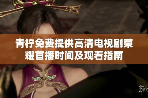 青柠免费提供高清电视剧荣耀首播时间及观看指南
