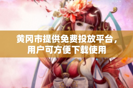 黄冈市提供免费投放平台，用户可方便下载使用