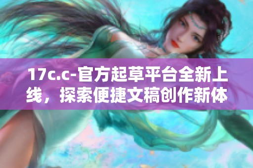 17c.c-官方起草平台全新上线，探索便捷文稿创作新体验