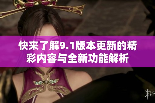 快来了解9.1版本更新的精彩内容与全新功能解析