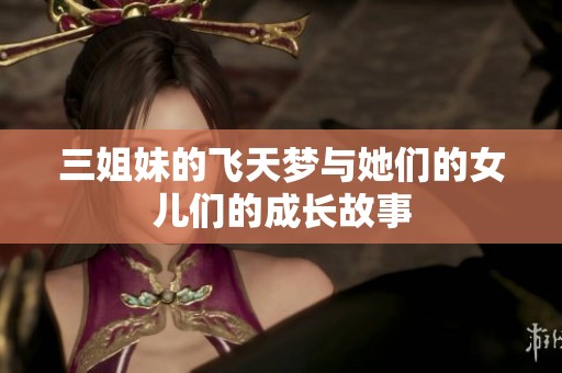 三姐妹的飞天梦与她们的女儿们的成长故事