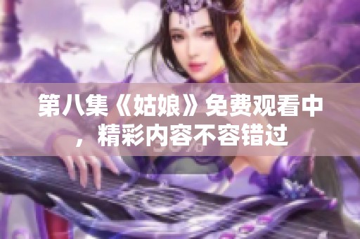 第八集《姑娘》免费观看中，精彩内容不容错过