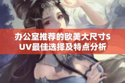 办公室推荐的欧美大尺寸SUV最佳选择及特点分析