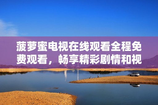 菠萝蜜电视在线观看全程免费观看，畅享精彩剧情和视觉盛宴