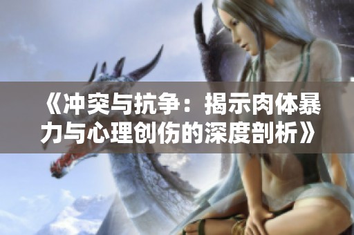 《冲突与抗争：揭示肉体暴力与心理创伤的深度剖析》