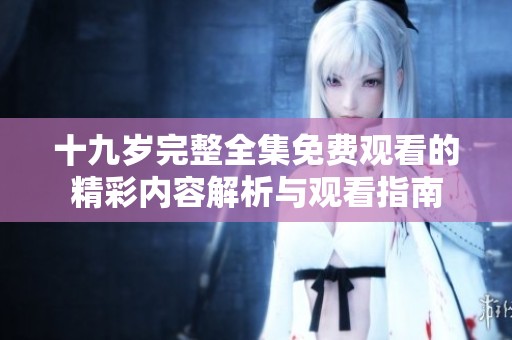十九岁完整全集免费观看的精彩内容解析与观看指南