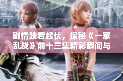 剧情跌宕起伏，探秘《一家乱战》前十三集精彩瞬间与人物发展