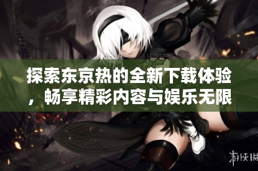 探索东京热的全新下载体验，畅享精彩内容与娱乐无限可能