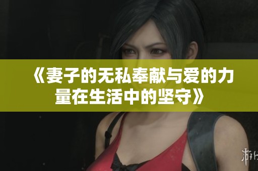 《妻子的无私奉献与爱的力量在生活中的坚守》