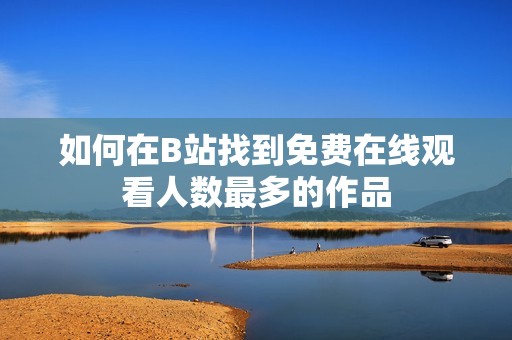 如何在B站找到免费在线观看人数最多的作品