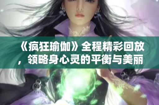 《疯狂瑜伽》全程精彩回放，领略身心灵的平衡与美丽之旅