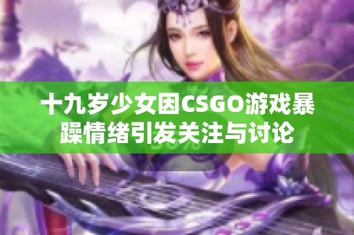 十九岁少女因CSGO游戏暴躁情绪引发关注与讨论