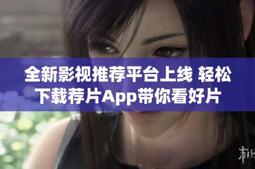 全新影视推荐平台上线 轻松下载荐片App带你看好片