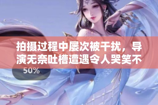 拍摄过程中屡次被干扰，导演无奈吐槽遭遇令人哭笑不得