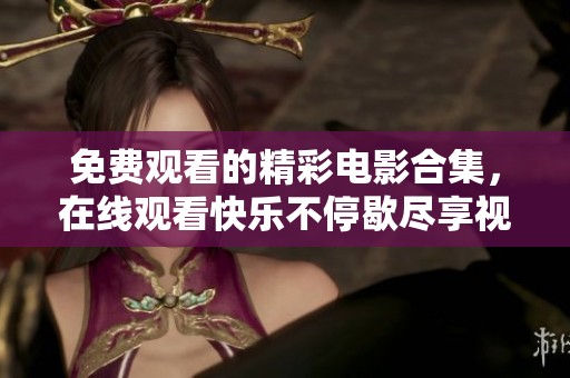 免费观看的精彩电影合集，在线观看快乐不停歇尽享视觉盛宴