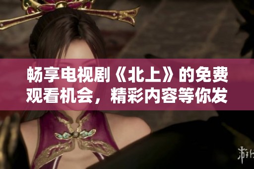 畅享电视剧《北上》的免费观看机会，精彩内容等你发掘