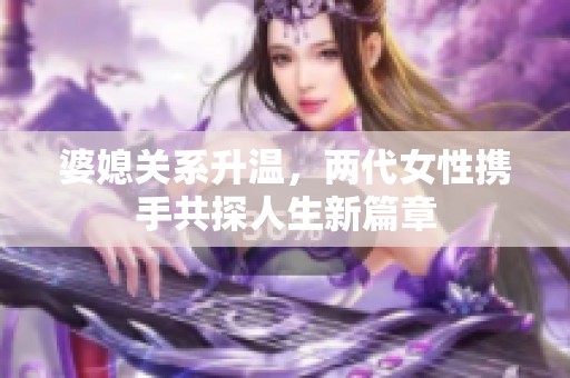 婆媳关系升温，两代女性携手共探人生新篇章