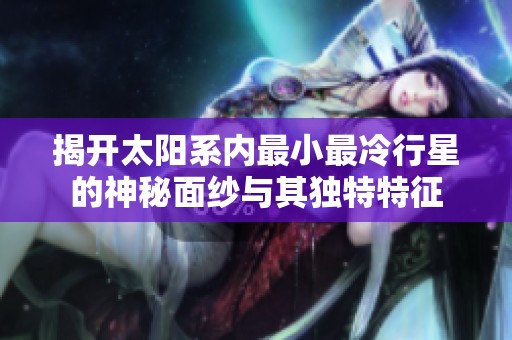 揭开太阳系内最小最冷行星的神秘面纱与其独特特征