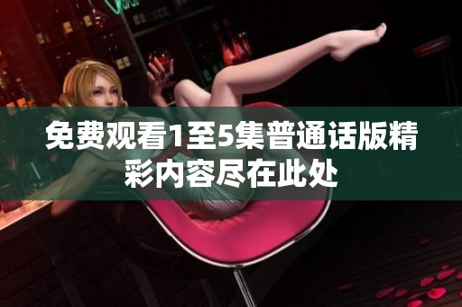 免费观看1至5集普通话版精彩内容尽在此处