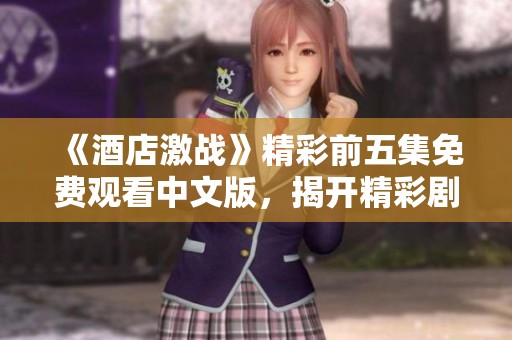 《酒店激战》精彩前五集免费观看中文版，揭开精彩剧集的神秘面纱