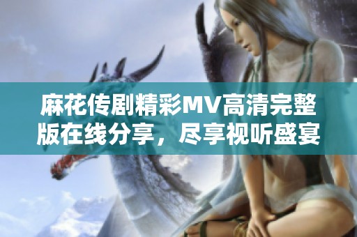 麻花传剧精彩MV高清完整版在线分享，尽享视听盛宴