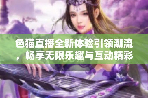 色猫直播全新体验引领潮流，畅享无限乐趣与互动精彩