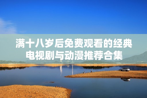 满十八岁后免费观看的经典电视剧与动漫推荐合集