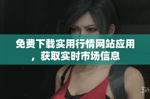 免费下载实用行情网站应用，获取实时市场信息