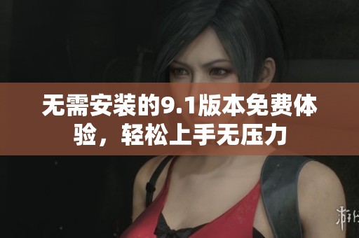 无需安装的9.1版本免费体验，轻松上手无压力