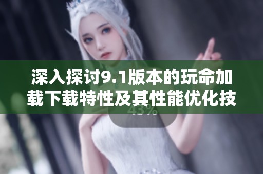 深入探讨9.1版本的玩命加载下载特性及其性能优化技巧