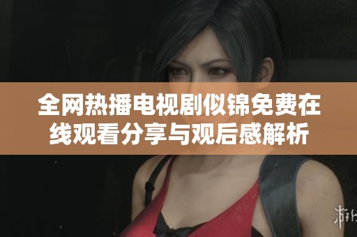 全网热播电视剧似锦免费在线观看分享与观后感解析