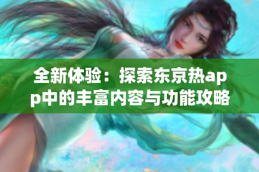 全新体验：探索东京热app中的丰富内容与功能攻略