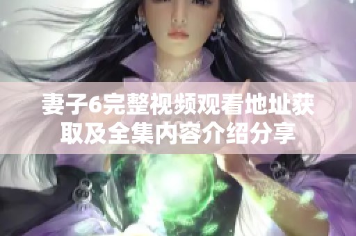 妻子6完整视频观看地址获取及全集内容介绍分享