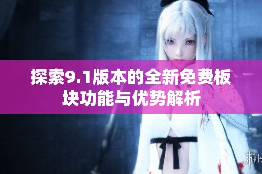 探索9.1版本的全新免费板块功能与优势解析
