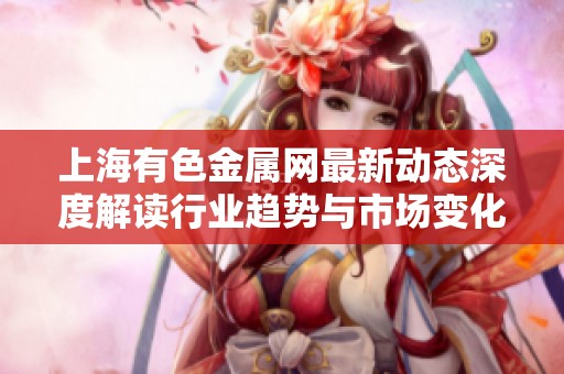 上海有色金属网最新动态深度解读行业趋势与市场变化分析