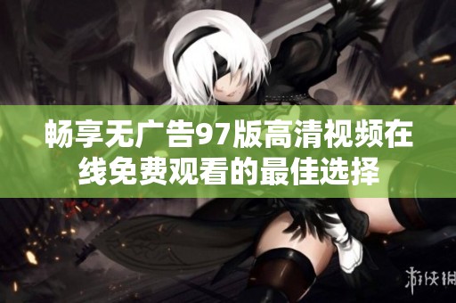 畅享无广告97版高清视频在线免费观看的最佳选择