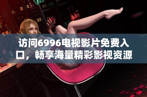 访问6996电视影片免费入口，畅享海量精彩影视资源