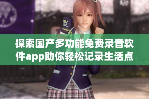 探索国产多功能免费录音软件app助你轻松记录生活点滴