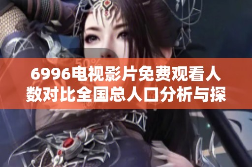 6996电视影片免费观看人数对比全国总人口分析与探讨