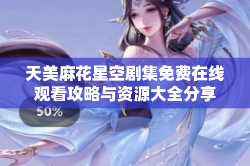 天美麻花星空剧集免费在线观看攻略与资源大全分享