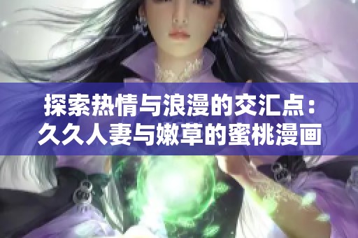 探索热情与浪漫的交汇点：久久人妻与嫩草的蜜桃漫画之旅