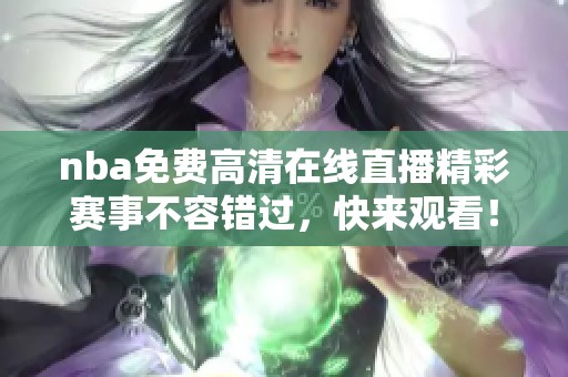 nba免费高清在线直播精彩赛事不容错过，快来观看！