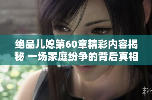 绝品儿媳第60章精彩内容揭秘 一场家庭纷争的背后真相揭晓