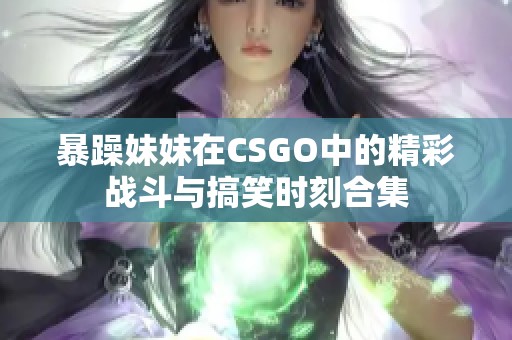 暴躁妹妹在CSGO中的精彩战斗与搞笑时刻合集
