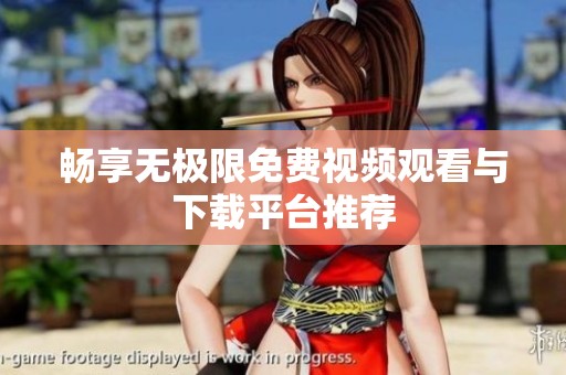 畅享无极限免费视频观看与下载平台推荐