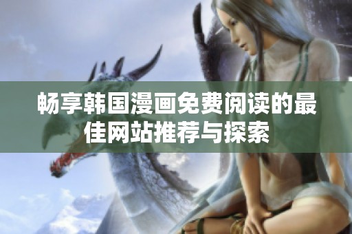 畅享韩国漫画免费阅读的最佳网站推荐与探索