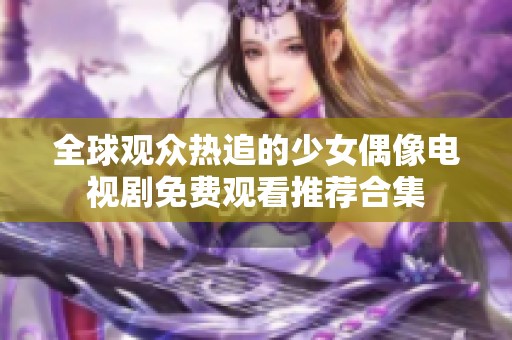 全球观众热追的少女偶像电视剧免费观看推荐合集