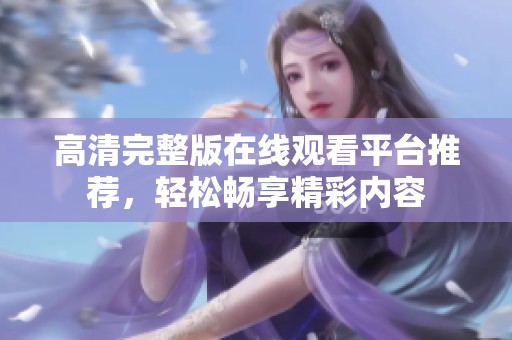 高清完整版在线观看平台推荐，轻松畅享精彩内容