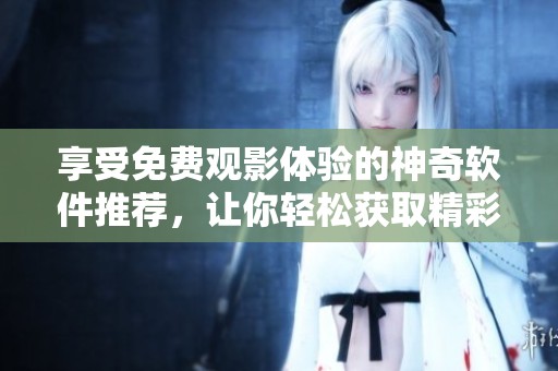 享受免费观影体验的神奇软件推荐，让你轻松获取精彩内容