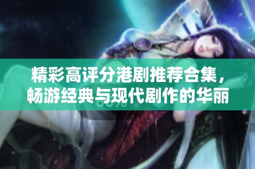 精彩高评分港剧推荐合集，畅游经典与现代剧作的华丽世界